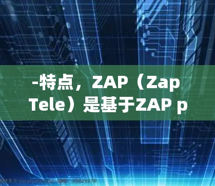 -特点，ZAP（Zap Tele）是基于ZAP protocol的翻墙软件，提供在线观看视频和直播功能。用户可以通过下载ZAP软件，将手机或电脑连接到外部互联网，然后通过网络观看视频