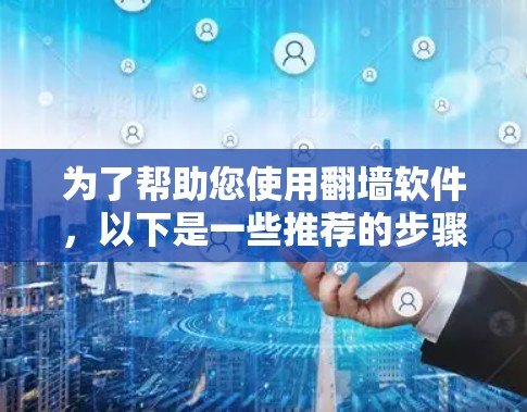 为了帮助您使用翻墙软件，以下是一些推荐的步骤和建议