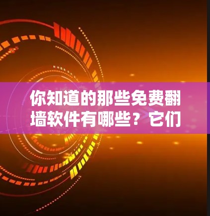 你知道的那些免费翻墙软件有哪些？它们的优缺点真的都看过了吗？