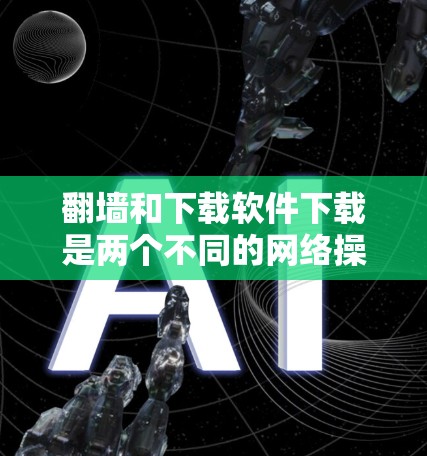 翻墙和下载软件下载是两个不同的网络操作，它们在技术和应用上有显著的不同。以下是对这两个概念的详细分析