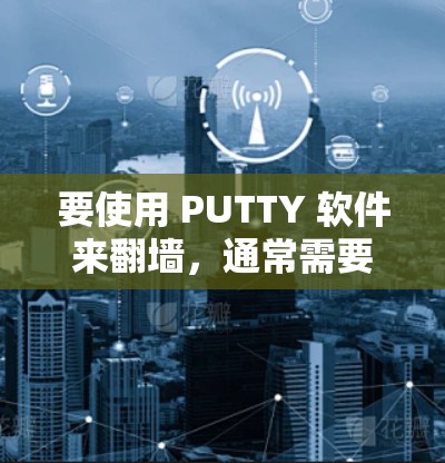 要使用 PUTTY 软件来翻墙，通常需要安装特定的翻墙软件。以下是一些常用的翻墙软件及其适用场景