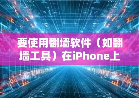 要使用翻墙软件（如翻墙工具）在iPhone上，您可以按照以下步骤操作