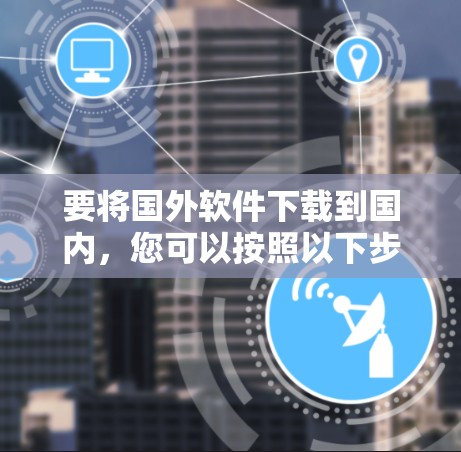要将国外软件下载到国内，您可以按照以下步骤操作