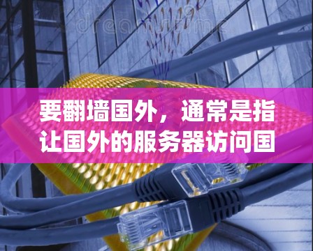 要翻墙国外，通常是指让国外的服务器访问国内的互联网（IP地址被截断）以下是一些适合普通用户使用的软件或工具，可以帮助 you 翻墙国外或管理网络配置