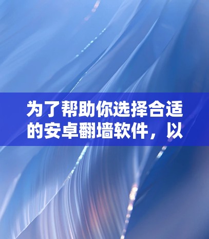 为了帮助你选择合适的安卓翻墙软件，以下是一些推荐的选项，每款软件都有其独特的优势和适用场景