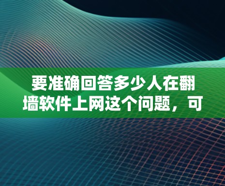 要准确回答多少人在翻墙软件上网这个问题，可以采用以下步骤进行分析和估算