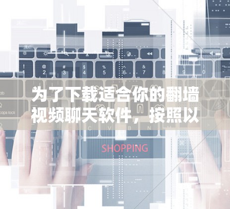 为了下载适合你的翻墙视频聊天软件，按照以下步骤进行