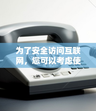 为了安全访问互联网，您可以考虑使用以下方法