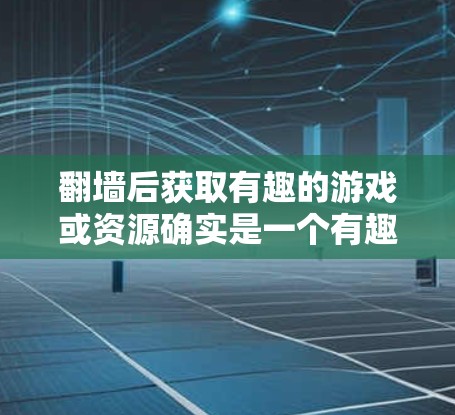 翻墙后获取有趣的游戏或资源确实是一个有趣且实用的选择。以下是一些在翻墙后可能会带来乐趣的推荐，以及一些实用的用法和建议