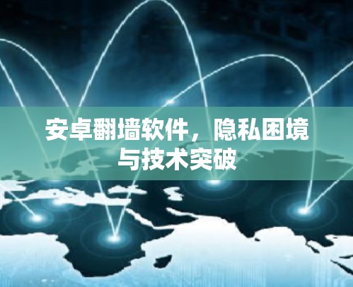 安卓翻墙软件，隐私困境与技术突破