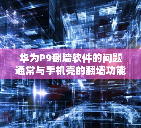 华为P9翻墙软件的问题通常与手机壳的翻墙功能有关，该功能可能无法支持华为P9内部的存储和应用功能。解决这一问题的方法包括以下步骤