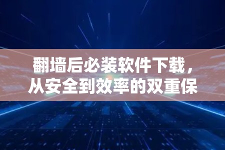 翻墙后必装软件下载，从安全到效率的双重保障