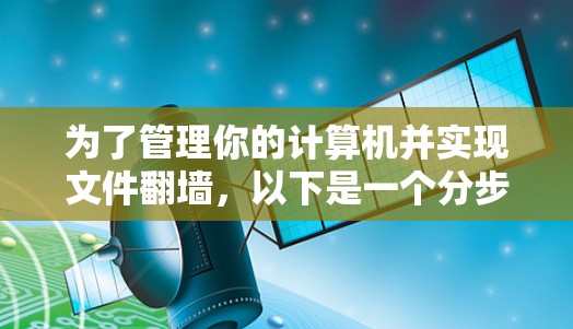 为了管理你的计算机并实现文件翻墙，以下是一个分步骤的建议