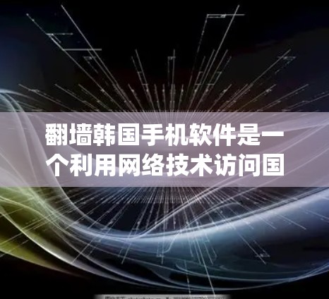 翻墙韩国手机软件是一个利用网络技术访问国外网站的技术手段。以下是一个系统化的指南，帮助你选择和使用适合的翻墙软件