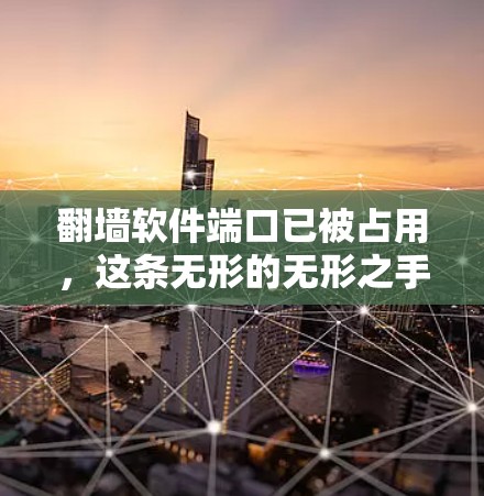 翻墙软件端口已被占用，这条无形的无形之手正在悄然改变我们的通信世界