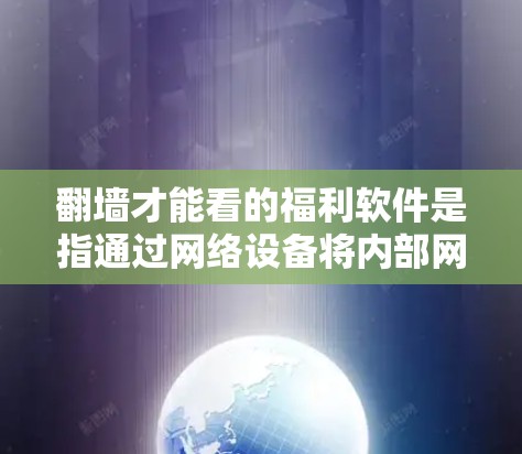 翻墙才能看的福利软件是指通过网络设备将内部网络与外部网络连接起来，提供安全访问功能的软件。以下是一些常见的翻墙软件及其特点