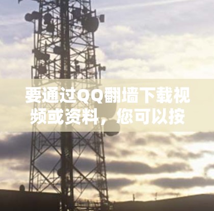 要通过QQ翻墙下载视频或资料，您可以按照以下步骤操作