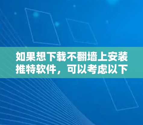 如果想下载不翻墙上安装推特软件，可以考虑以下几种方式