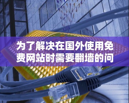 为了解决在国外使用免费网站时需要翻墙的问题，可以尝试以下步骤