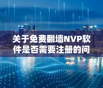 关于免费翻墙NVP软件是否需要注册的问题，以下是一步步的解答