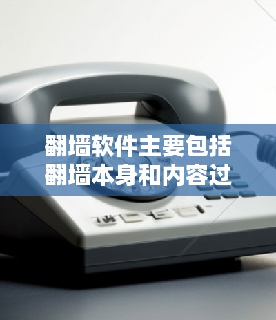 翻墙软件主要包括翻墙本身和内容过滤工具，以下是一些主要的类型和软件