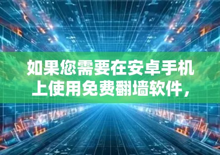 如果您需要在安卓手机上使用免费翻墙软件，以下是一些推荐的软件，它们都是全安卓的，适合日常使用