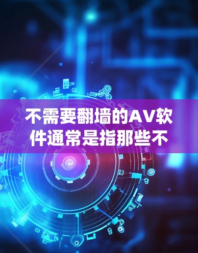 不需要翻墙的AV软件通常是指那些不需要绕过翻墙限制的软件，通常适用于特定地区的用户。以下是一些免费且不需要翻墙的AV软件推荐