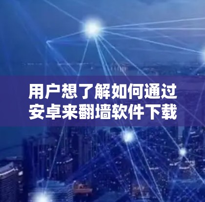 用户想了解如何通过安卓来翻墙软件下载。翻墙软件用于将移动设备的数据从移动数据线传输到电脑，以提高数据传输速度和安全性。以下是获取这类软件的步骤