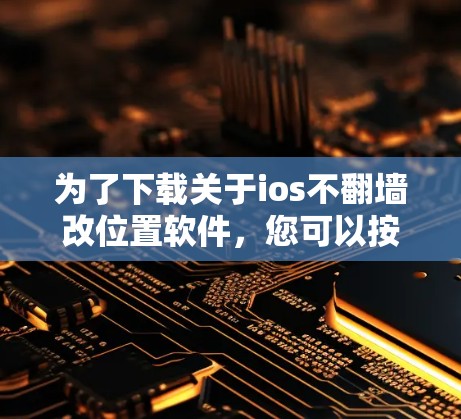 为了下载关于ios不翻墙改位置软件，您可以按照以下步骤进行
