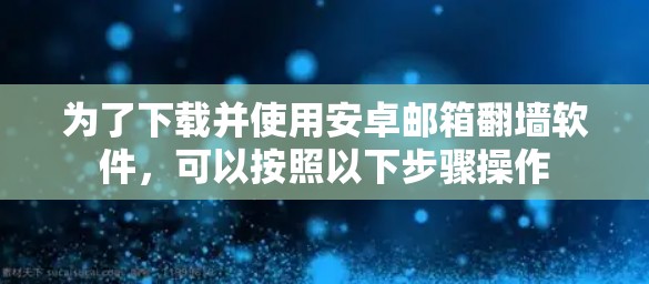 为了下载并使用安卓邮箱翻墙软件，可以按照以下步骤操作