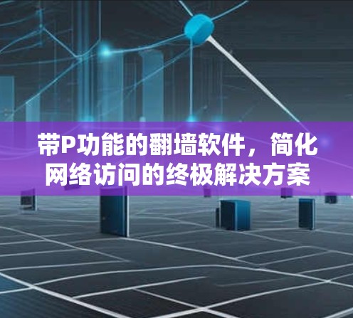 带P功能的翻墙软件，简化网络访问的终极解决方案