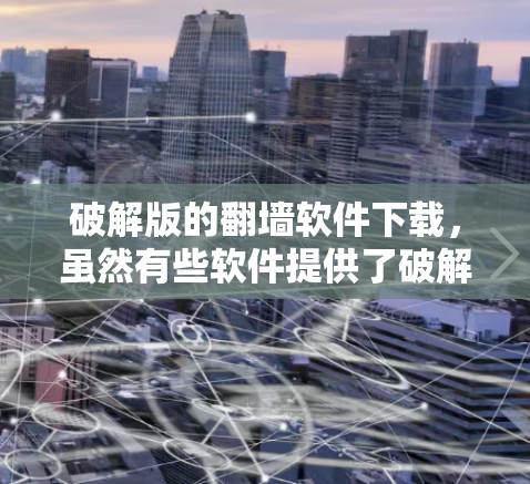 破解版的翻墙软件下载，虽然有些软件提供了破解功能，但需要特别注意合法性和合规性。以下是几种常见的翻墙软件推荐，帮助您找到适合的解决方案