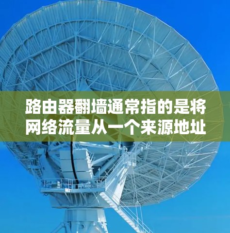 路由器翻墙通常指的是将网络流量从一个来源地址转发到另一个地址,用于本地使用或服务器管理。由于路由器本身不具备翻墙的能力,这通常通过软件或API实现。以下是几个常见的路由器翻墙的手机软件推荐 路由器翻墙通常指的是将网络流量从一个来源地址转发到另一个地址,用于本地使用或服务器管理。由于路由器本身不具备翻墙的能力,这通常通过软件或API实现。以下是几个常见的路由器翻墙的手机软件推荐