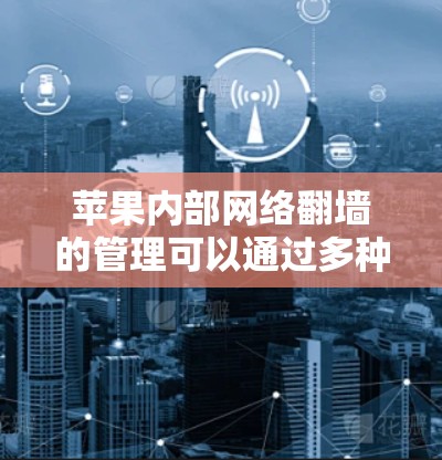 苹果内部网络翻墙的管理可以通过多种免费软件工具来实现，以下是一些推荐的选择