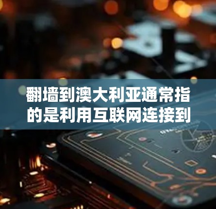 翻墙到澳大利亚通常指的是利用互联网连接到澳大利亚的网络环境，通常用于访问其他国家的资源，如新闻、数据、研究论文等。以下是一些关于如何翻墙到澳大利亚的建议