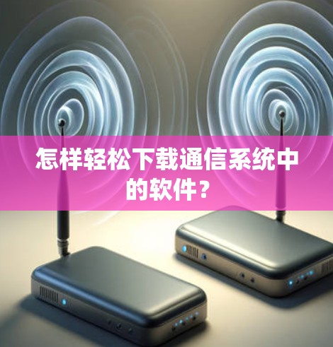 怎样轻松下载通信系统中的软件？