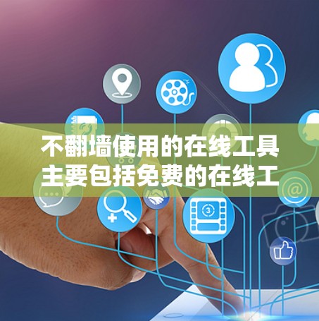 不翻墙使用的在线工具主要包括免费的在线工具和一些需要注册账号但功能有限的付费工具。以下是这些工具的分类和建议
