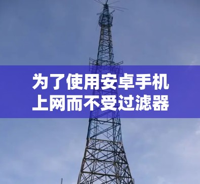 为了使用安卓手机上网而不受过滤器影响，选择合适的翻墙软件是一个关键步骤。以下是一步步的建议