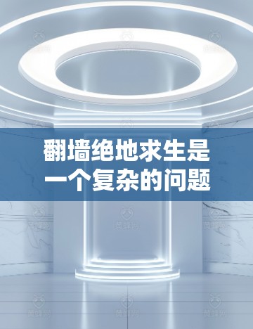<strong>翻墙</strong>绝地求生是一个复杂的问题，需要综合考虑多个方面。以下是一个分步骤的解决方案