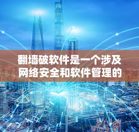 <strong>翻墙</strong>破软件是一个涉及网络安全和软件管理的概念，其核心含义在于通过某种方式限制或阻止某些类型的软件或恶意软件的运行。以下是对这一概念的详细解释