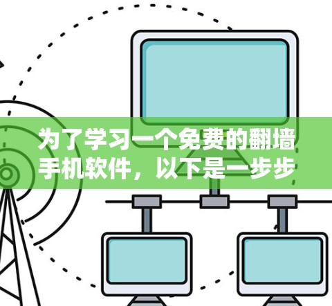 为了学习一个免费的<strong>翻墙</strong>手机软件，以下是一步步的建议