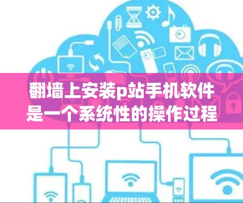 <strong>翻墙</strong>上安装p站手机软件是一个系统性的操作过程，涉及多个步骤和注意事项。以下是对这一过程的详细指南
