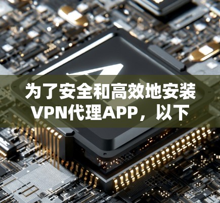 为了安全和高效地安装VPN代理APP，以下是一个有序的步骤指南