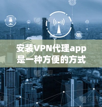 安装VPN代理app是一种方便的方式，帮助您访问其他地区的网络。以下是一步步的指南