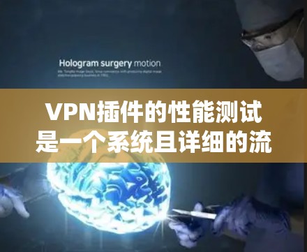VPN插件的性能测试是一个系统且详细的流程，旨在评估其在网页速度和延迟上的表现。以下是系统性的步骤指南