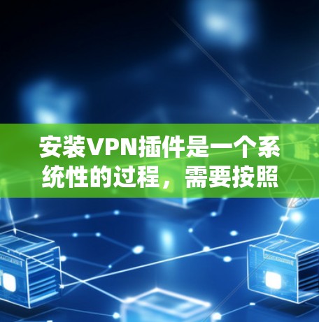 安装VPN插件是一个系统性的过程，需要按照以下步骤进行
