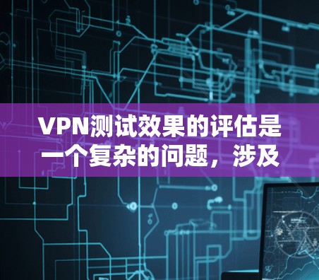 VPN测试效果的评估是一个复杂的问题，涉及技术、安全和用户体验的各个方面。以下是一个综合性的评估框架，帮助您了解VPN测试的效果评估