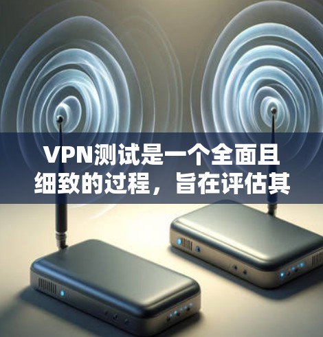 VPN测试是一个全面且细致的过程，旨在评估其在用户安全和用户体验方面的表现。以下是对VPN测试的详细分析和总结
