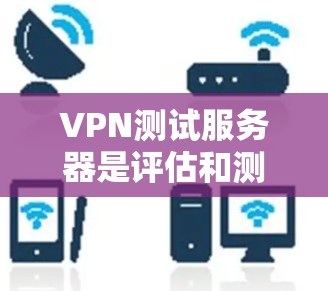 VPN测试服务器是评估和测试VPN服务配置和性能的重要工具。以下是对VPN测试服务器的详细介绍