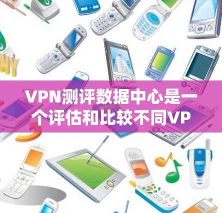 VPN测评数据中心是一个评估和比较不同VPN服务提供商质量的重要平台。以下是关于VPN测评数据中心的介绍